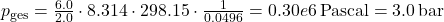 p_{\textrm{ges}} = \frac{6.0}{2.0} \cdot 8.314 \cdot 298.15 \cdot \frac{1}{0.0496} = 0.30e6 \, \text{Pascal} = 3.0 \, \text{bar}