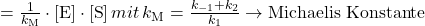 = \frac{1}{k_\textrm{M}} \cdot [\textrm{E}] \cdot [\textrm{S}] \,mit\, k_\textrm{M} = \frac{k_{-1}+k_2}{k_1} \rightarrow \textrm{Michaelis Konstante}